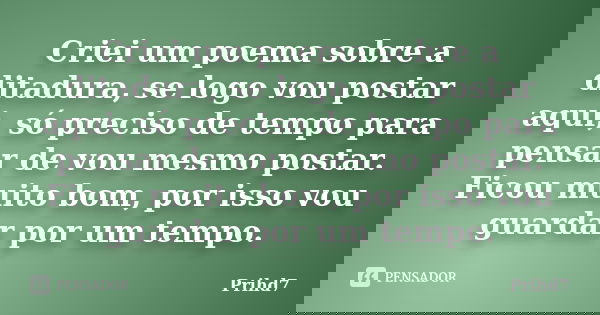 Criei um poema sobre a ditadura, se logo vou postar aqui, só preciso de tempo para pensar de vou mesmo postar. Ficou muito bom, por isso vou guardar por um temp... Frase de Prihd7.