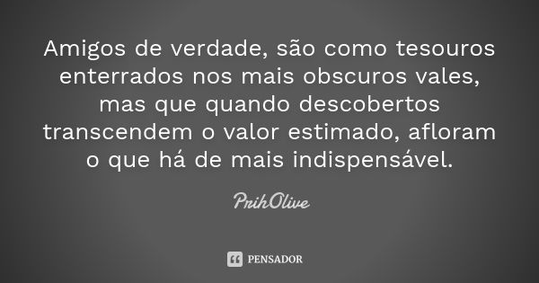 Amigos de verdade, são como tesouros enterrados nos mais obscuros vales, mas que quando descobertos transcendem o valor estimado, afloram o que há de mais indis... Frase de PrihOlive.