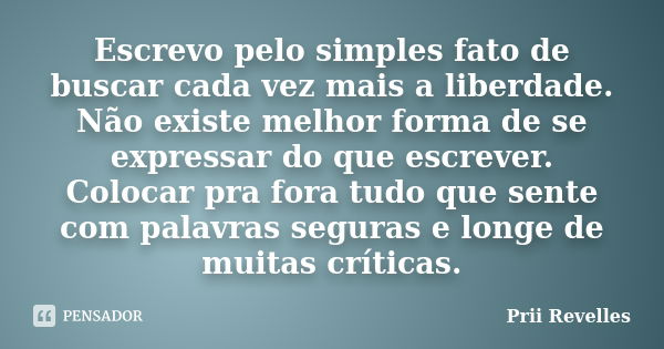 Escrevo pelo simples fato de buscar cada vez mais a liberdade. Não existe melhor forma de se expressar do que escrever. Colocar pra fora tudo que sente com pala... Frase de Prii Revelles.