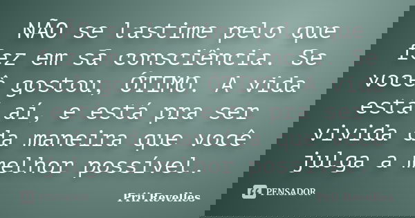 NÃO se lastime pelo que fez em sã consciência. Se você gostou, ÓTIMO. A vida está aí, e está pra ser vivida da maneira que você julga a melhor possível.... Frase de Prii Revelles.