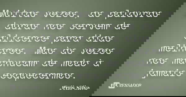 Muitas vezes, as palavras duras nos servem de alicerce para dias melhores. Mas às vezes nos machucam de modo à jamais esquecermos.... Frase de Priis Silva.