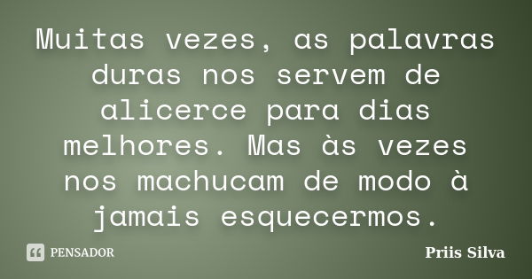 Muitas vezes, as palavras duras nos servem de alicerce para dias melhores. Mas às vezes nos machucam de modo à jamais esquecermos.... Frase de Priis Silva.