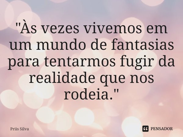⁠"Às vezes vivemos em um mundo de fantasias para tentarmos fugir da realidade que nos rodeia."... Frase de Priis Silva.
