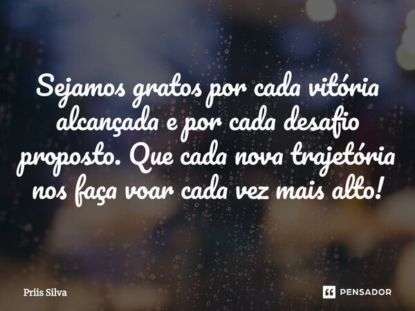 ⁠Sejamos gratos por cada vitória alcançada e por cada desafio proposto. Que cada nova trajetória nos faça voar cada vez mais alto!... Frase de Priis Silva.