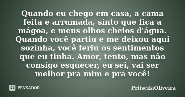 Quando eu chego em casa, a cama feita e arrumada, sinto que fica a mágoa, e meus olhos cheios d'água. Quando você partiu e me deixou aqui sozinha, você feriu os... Frase de PriiscilaOliveira.