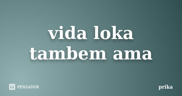 vida loka tambem ama... Frase de prika.