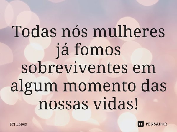 ⁠Todas nós mulheres já fomos sobreviventes em algum momento das nossas vidas!... Frase de Pri Lopes.