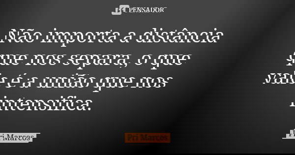 Não importa a distância que nos separa, o que vale é a união que nos intensifica.... Frase de Pri  Marcos.