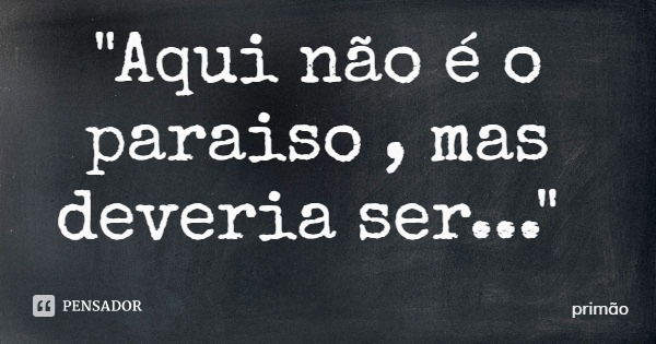 "Aqui não é o paraiso , mas deveria ser..."... Frase de primão.