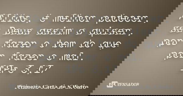 Aliás, é melhor padecer, se Deus assim o quiser, por fazer o bem do que por fazer o mal. 1Pe 3,17... Frase de Primeira Carta de S.Pedro.