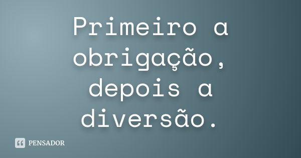 Primeiro a obrigação, depois a diversão.... Frase de Autor desconhecido.