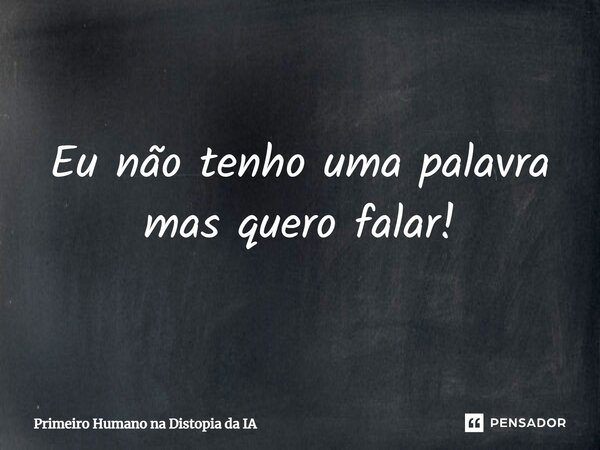 ⁠Eu não tenho uma palavra mas quero falar!... Frase de Primeiro Humano na Distopia da IA.