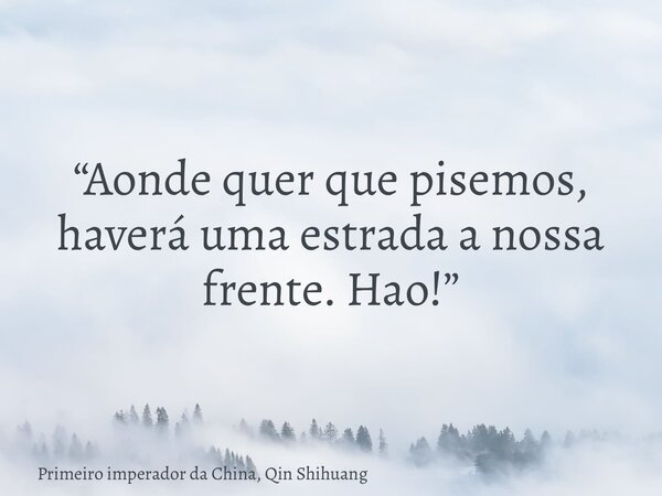 “Aonde quer que pisemos, haverá uma estrada a nossa frente. Hao!”... Frase de Primeiro imperador da China, Qin Shihuang.