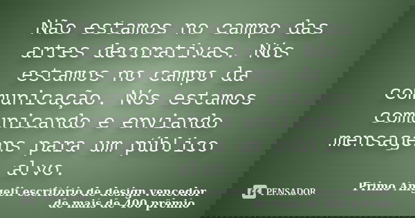 Não estamos no campo das artes decorativas. Nós estamos no campo da comunicação. Nós estamos comunicando e enviando mensagens para um público alvo.... Frase de Primo Angeli escritório de design vencedor de mais de 400 prêmio.