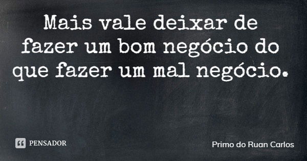 Mais vale deixar de fazer um bom negócio do que fazer um mal negócio.... Frase de Primo do Ruan Carlos.