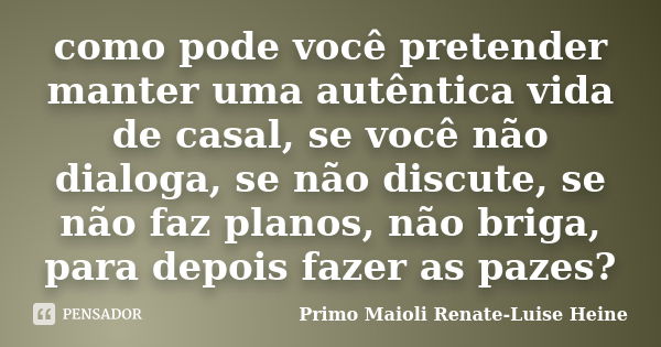 como pode você pretender manter uma autêntica vida de casal, se você não dialoga, se não discute, se não faz planos, não briga, para depois fazer as pazes?... Frase de Primo Maioli Renate-Luise Heine.