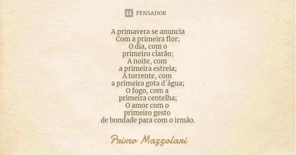 A primavera se anuncia Com a primeira flor; O dia, com o primeiro clarão; A noite, com a primeira estrela; A torrente, com a primeira gota d´água; O fogo, com a... Frase de Primo Mazzolari.