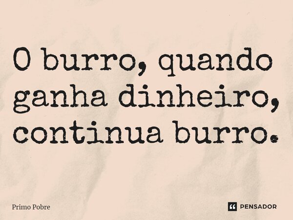 ⁠O burro, quando ganha dinheiro, continua burro.... Frase de Primo Pobre.