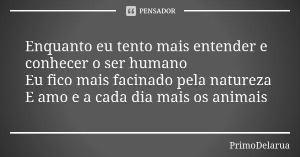 Enquanto eu tento mais entender e conhecer o ser humano Eu fico mais facinado pela natureza E amo e a cada dia mais os animais... Frase de PrimoDelarua.