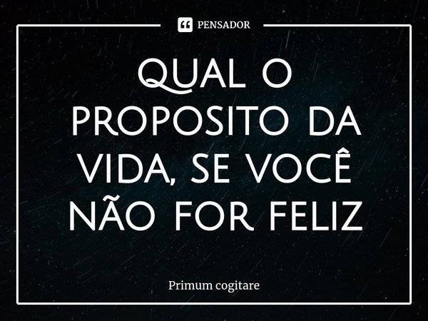 ⁠qual o proposito da vida, se você não for feliz... Frase de Primum cogitare.