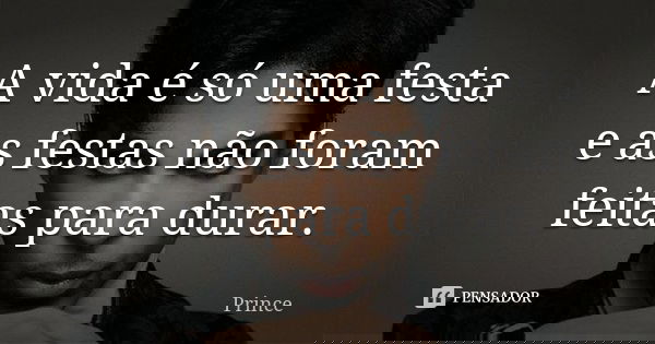 A vida é só uma festa e as festas não foram feitas para durar.... Frase de Prince.