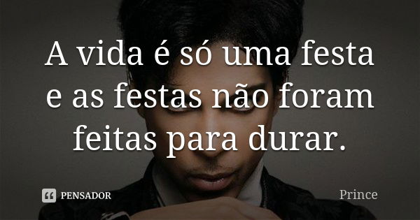 A vida é só uma festa e as festas não foram feitas para durar.... Frase de Prince.