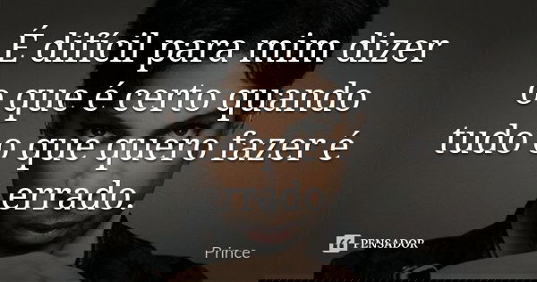 É difícil para mim dizer o que é certo quando tudo o que quero fazer é errado.... Frase de Prince.