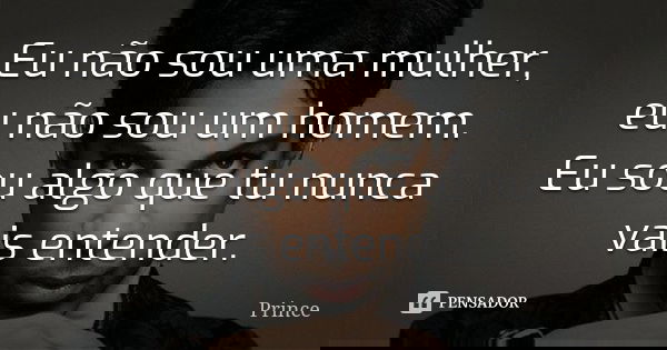 Eu não sou uma mulher, eu não sou um homem. Eu sou algo que tu nunca vais entender.... Frase de Prince.