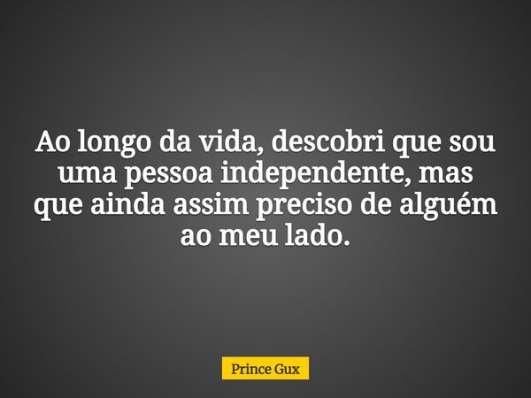 Ao longo da vida, descobri que sou uma pessoa independente, mas que ainda assim preciso de alguém ao meu lado.... Frase de Prince Gux.
