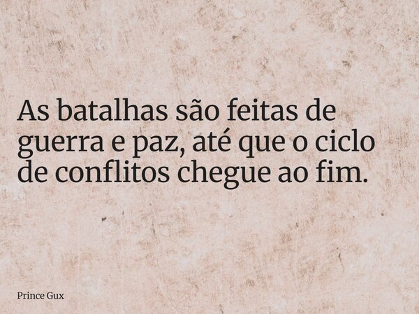 As batalhas são feitas de guerra e paz, até que o ciclo de conflitos chegue ao fim.... Frase de Prince Gux.