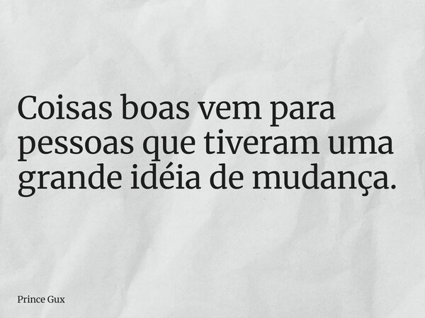 Coisas boas vem para pessoas que tiveram uma grande idéia de mudança.... Frase de Prince Gux.