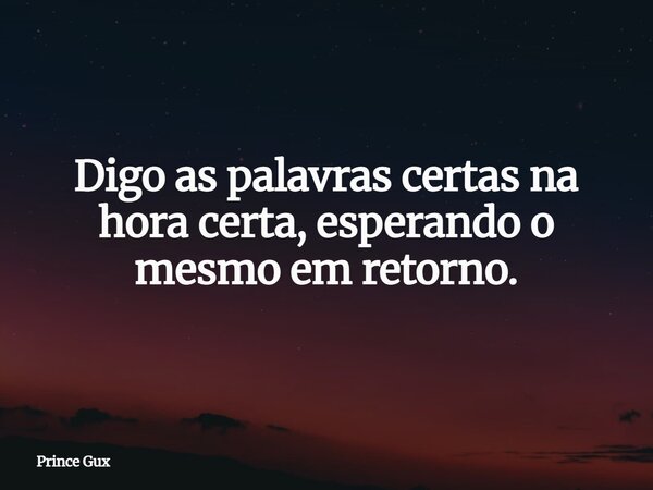 Digo as palavras certas na hora certa, esperando o mesmo em retorno.... Frase de Prince Gux.