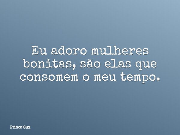 Eu adoro mulheres bonitas, são elas que consomem o meu tempo.... Frase de Prince Gux.