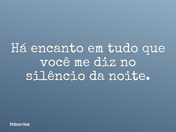 Há encanto em tudo que você me diz no silêncio da noite.... Frase de Prince Gux.