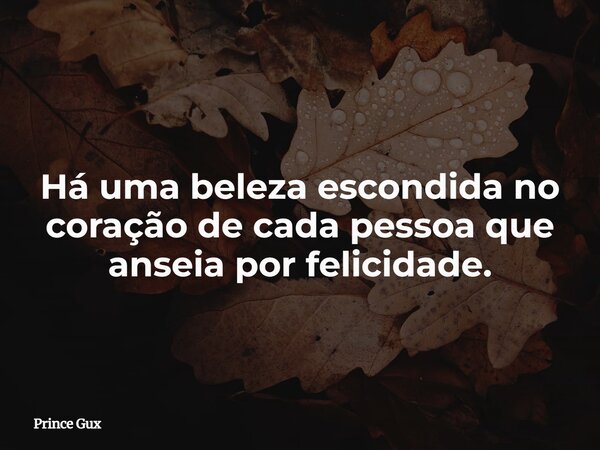 Há uma beleza escondida no coração de cada pessoa que anseia por felicidade.... Frase de Prince Gux.