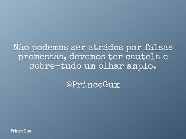 Não podemos ser atrádos por falsas promessas, devemos ter cautela e sobre-tudo um olhar amplo. @PrinceGux... Frase de Prince Gux.