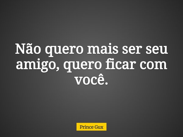 Não quero mais ser seu amigo, quero ficar com você.... Frase de Prince Gux.