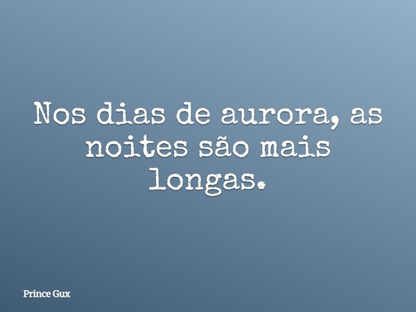 Nos dias de aurora, as noites são mais longas.... Frase de Prince Gux.