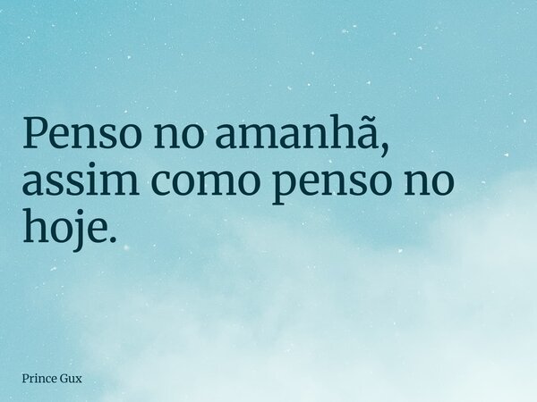 Penso no amanhã, assim como penso no hoje.... Frase de Prince Gux.