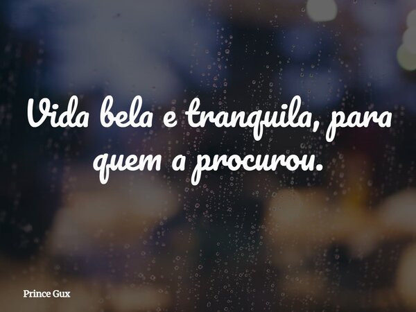 Vida bela e tranquila, para quem a procurou.... Frase de Prince Gux.