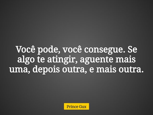 Você pode, você consegue. Se algo te atingir, aguente mais uma, depois outra, e mais outra.... Frase de Prince Gux.