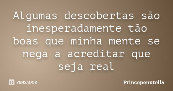 Algumas descobertas são inesperadamente tão boas que minha mente se nega a acreditar que seja real... Frase de Princepenutella.