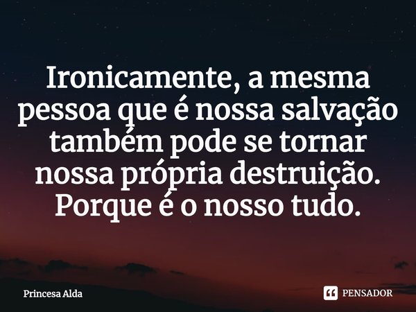 ⁠Ironicamente, a mesma pessoa que é nossa salvação também pode se tornar nossa própria destruição.
Porque é o nosso tudo.... Frase de Princesa Alda.