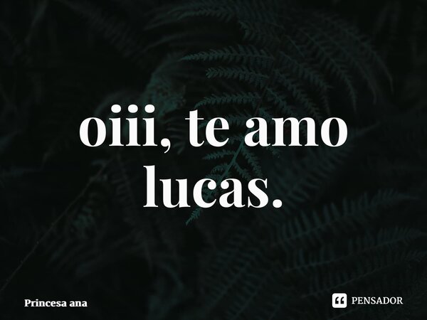 ⁠oiii, te amo lucas.... Frase de Princesa ana.