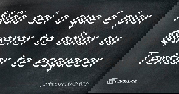 Não sei o que é pior Querer te odiar ou Tentar te esquecer... Frase de princesa do 04i20.