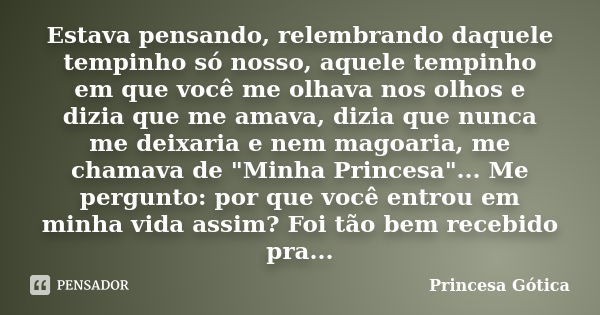 Estava pensando, relembrando daquele tempinho só nosso, aquele tempinho em que você me olhava nos olhos e dizia que me amava, dizia que nunca me deixaria e nem ... Frase de Princesa Gótica.