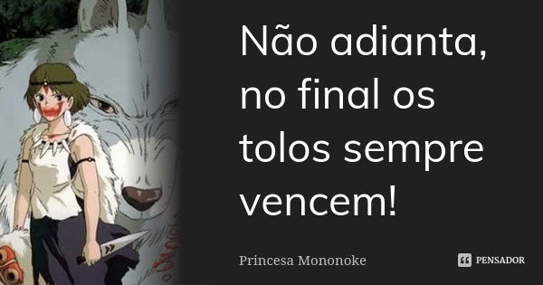 Não adianta, no final os tolos sempre vencem!... Frase de Princesa Mononoke.