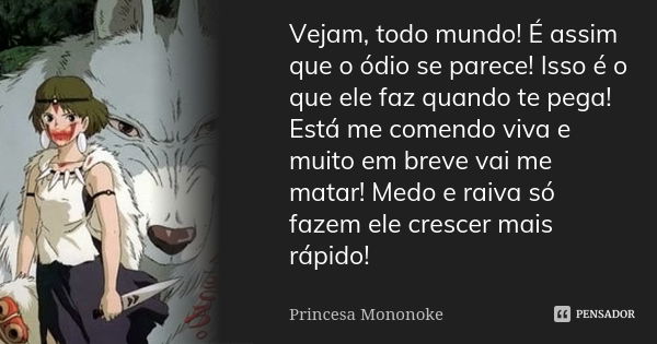 Vejam, todo mundo! É assim que o ódio se parece! Isso é o que ele faz quando te pega! Está me comendo viva e muito em breve vai me matar! Medo e raiva só fazem ... Frase de Princesa Mononoke.