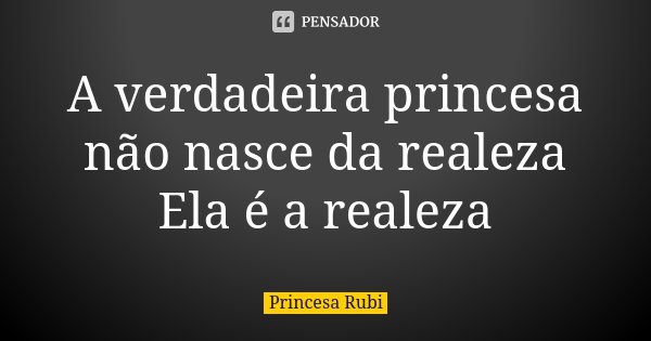 A verdadeira princesa não nasce da realeza Ela é a realeza... Frase de Princesa Rubi.