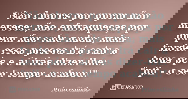 Não chores por quem não merece; não enfraqueças por quem não vale nada; mais tarde essa pessoa irá cair a teus pés e aí irás dizer-lhe: "pii - o seu tempo ... Frase de Princesiiinha.